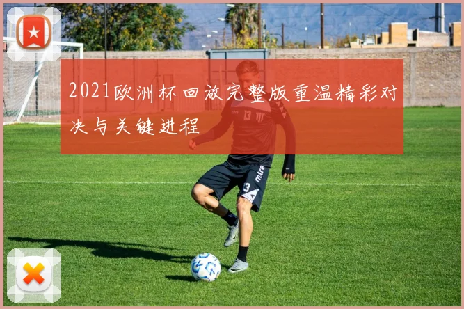 2021欧洲杯回放完整版重温精彩对决与关键进程