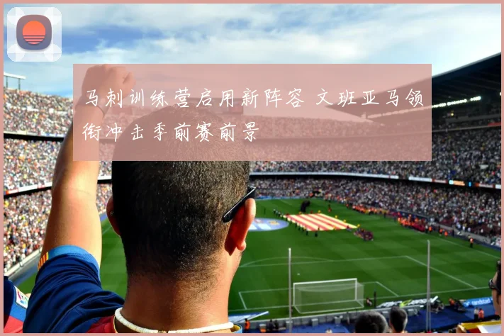 马刺训练营启用新阵容 文班亚马领衔冲击季前赛前景
