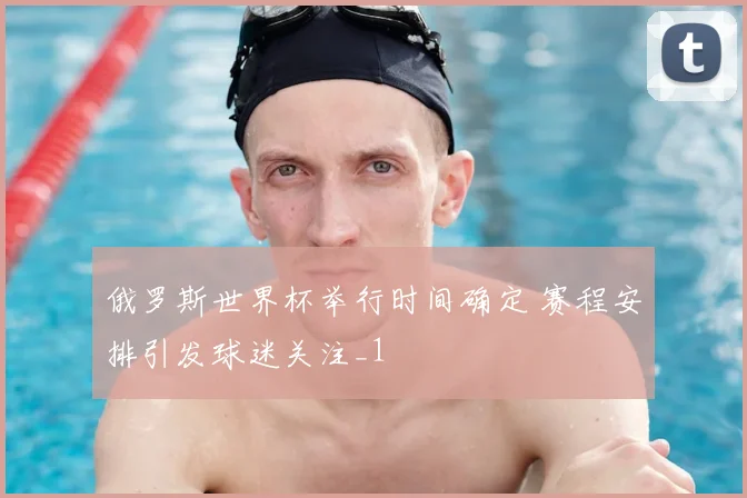 俄罗斯世界杯举行时间确定 赛程安排引发球迷关注_1