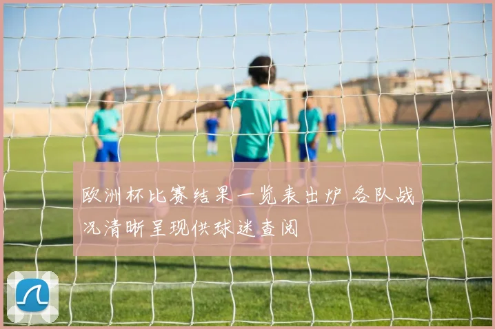 欧洲杯比赛结果一览表出炉 各队战况清晰呈现供球迷查阅