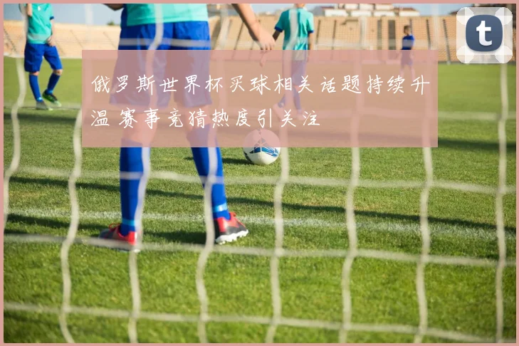 俄罗斯世界杯买球相关话题持续升温 赛事竞猜热度引关注