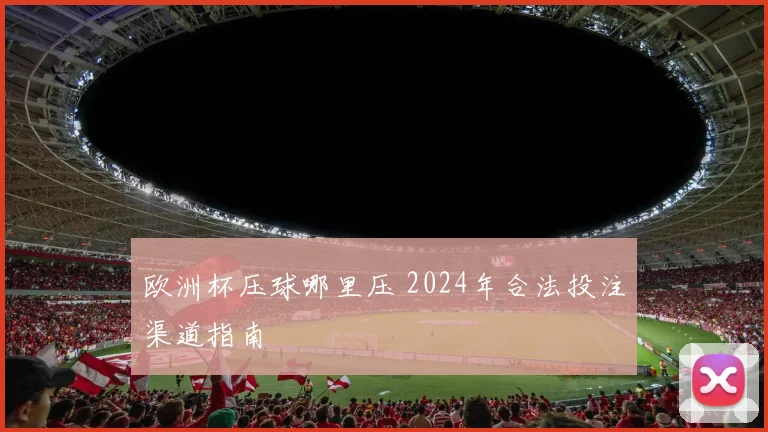 欧洲杯压球哪里压 2024年合法投注渠道指南