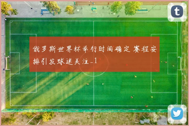 俄罗斯世界杯举行时间确定 赛程安排引发球迷关注_1
