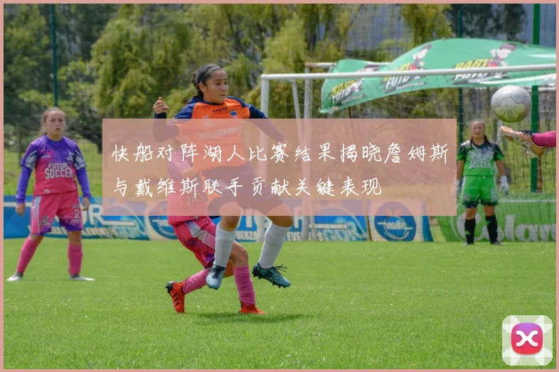 快船对阵湖人比赛结果揭晓詹姆斯与戴维斯联手贡献关键表现