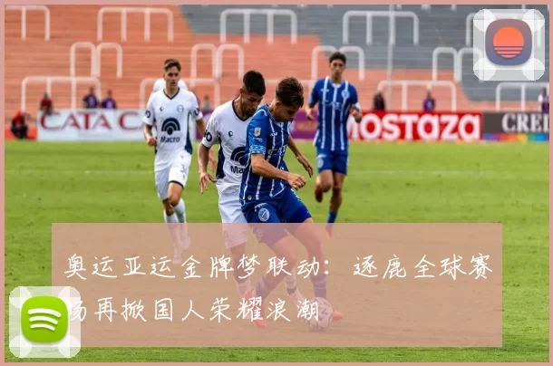 奥运亚运金牌梦联动:逐鹿全球赛场再掀国人荣耀浪潮