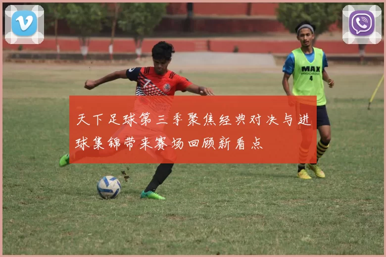 天下足球第三季聚焦经典对决与进球集锦带来赛场回顾新看点