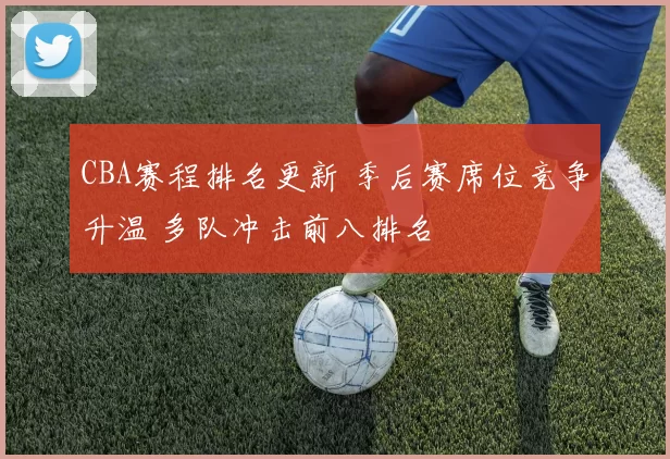 CBA赛程排名更新 季后赛席位竞争升温 多队冲击前八排名