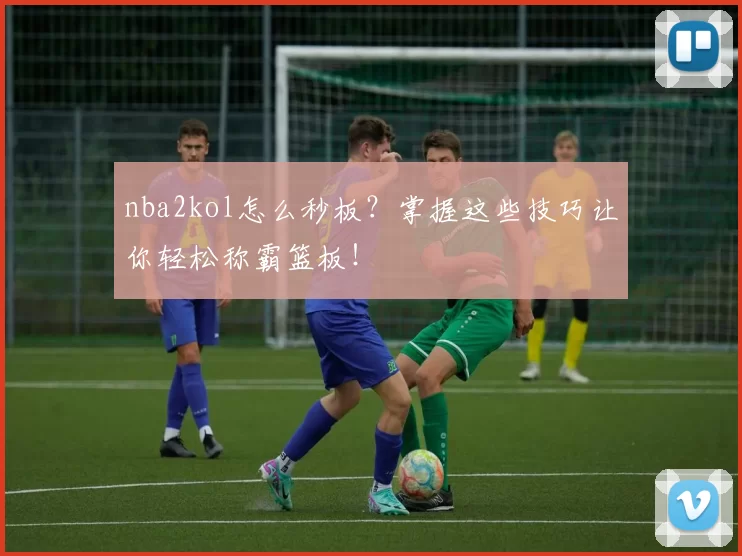 nba2kol怎么秒板?掌握这些技巧让你轻松称霸篮板!
