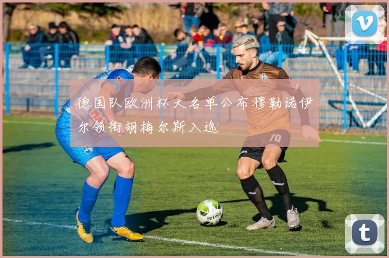 德国队欧洲杯大名单公布穆勒诺伊尔领衔胡梅尔斯入选