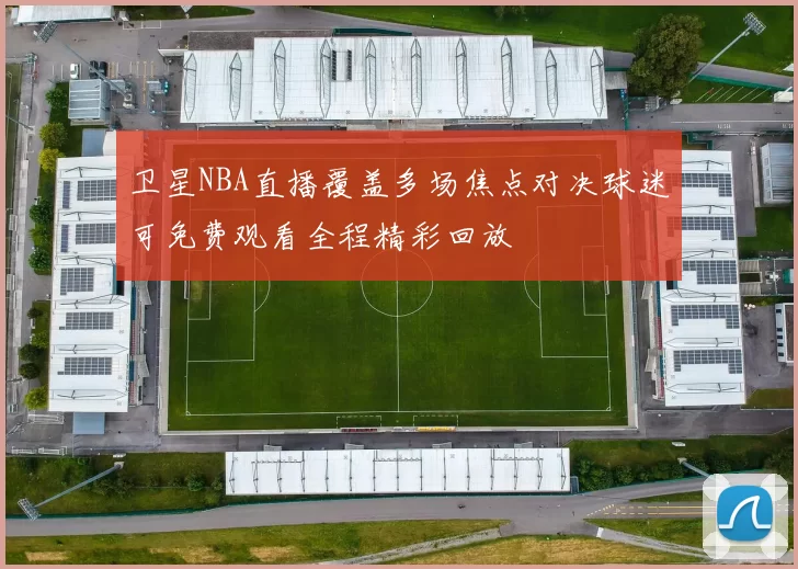 卫星NBA直播覆盖多场焦点对决球迷可免费观看全程精彩回放