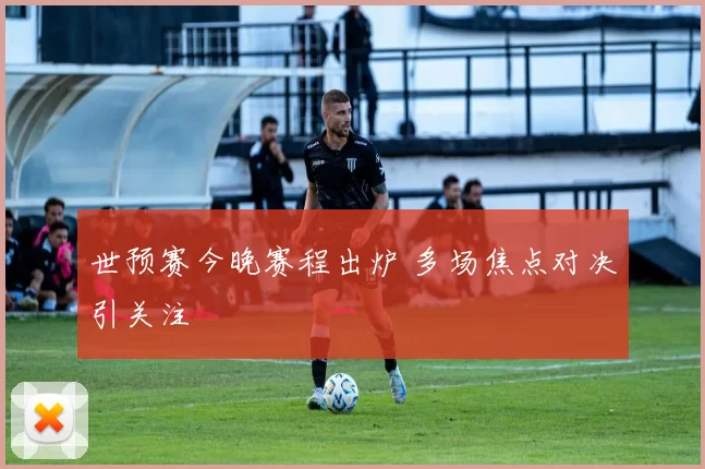 世预赛今晚赛程出炉 多场焦点对决引关注