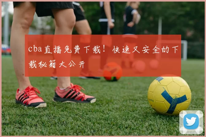 cba直播免费下载！快速又安全的下载秘籍大公开