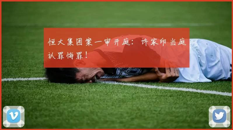 恒大集团案一审开庭：许家印当庭认罪悔罪！