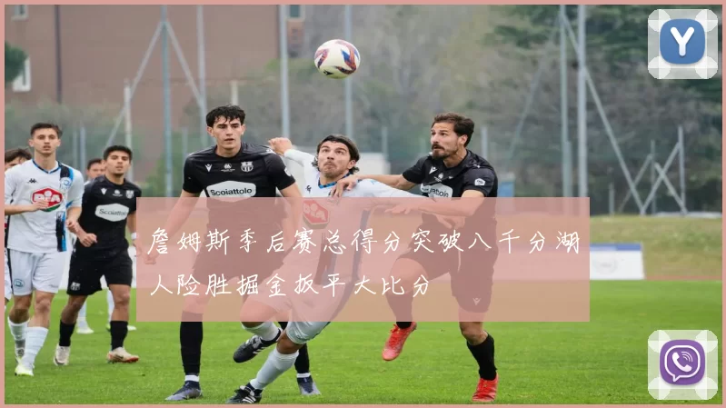 詹姆斯季后赛总得分突破八千分湖人险胜掘金扳平大比分