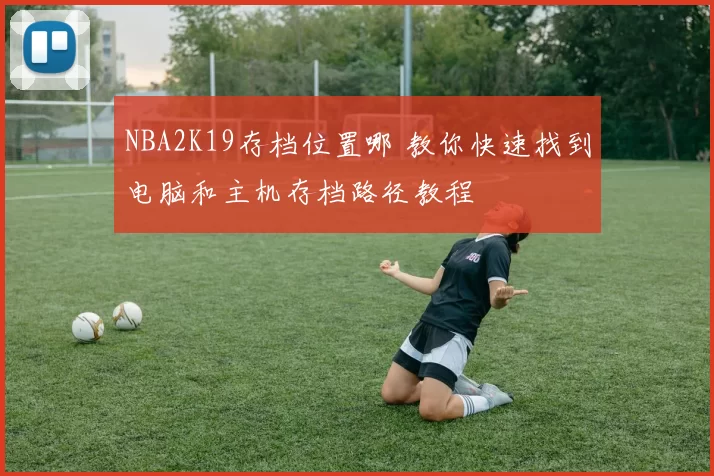 NBA2K19存档位置哪 教你快速找到电脑和主机存档路径教程