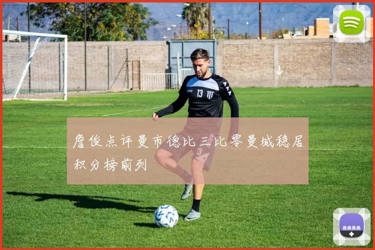 詹俊点评曼市德比三比零曼城稳居积分榜前列