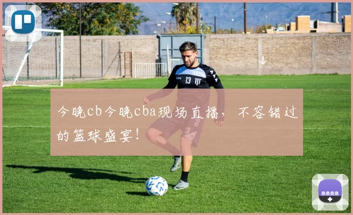 今晚cb今晚cba现场直播,不容错过的篮球盛宴!