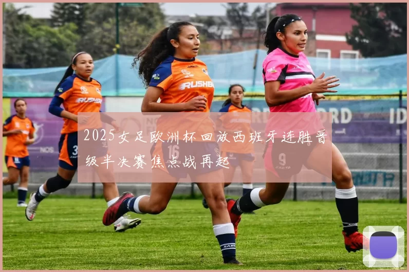2025女足欧洲杯回放西班牙连胜晋级半决赛焦点战再起