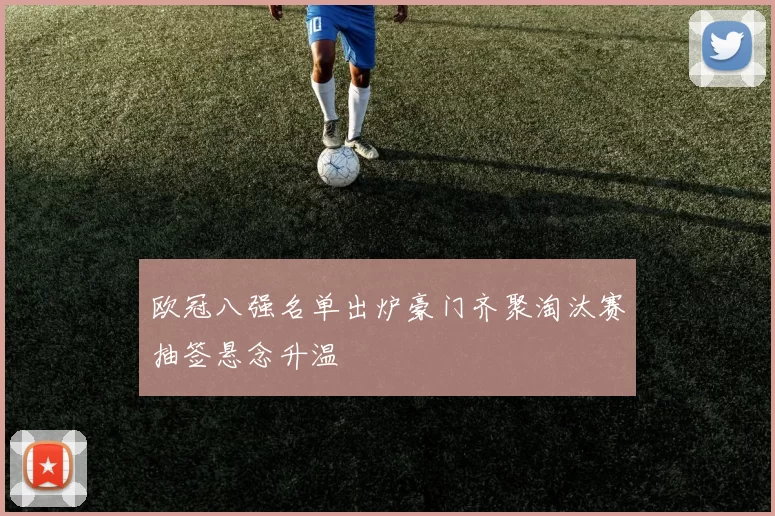 欧冠八强名单出炉豪门齐聚淘汰赛抽签悬念升温