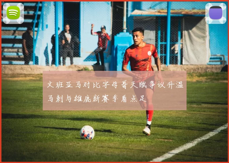 文班亚马对比字母哥天赋争议升温马刺与雄鹿新赛季看点足