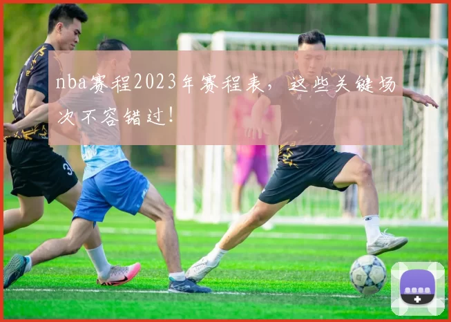 nba赛程2023年赛程表,这些关键场次不容错过!