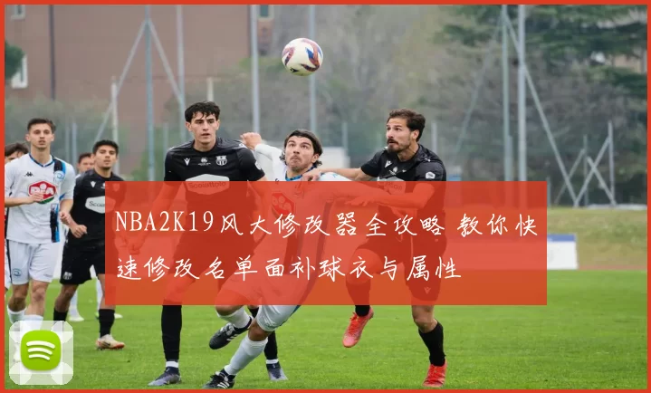 NBA2K19风大修改器全攻略 教你快速修改名单面补球衣与属性