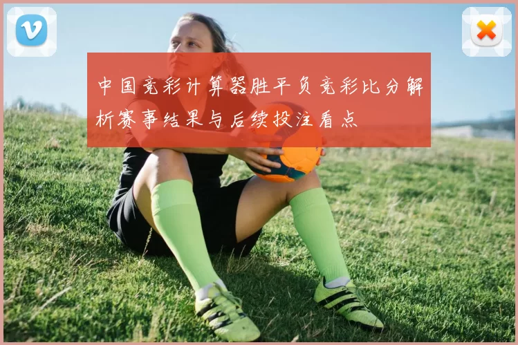 中国竞彩计算器胜平负竞彩比分解析赛事结果与后续投注看点
