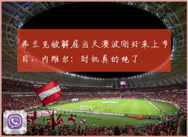 弗兰克被解雇当天澳波刚好来上节目,内维尔:时机真的绝了