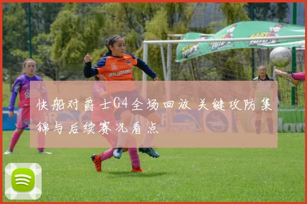 快船对爵士G4全场回放 关键攻防集锦与后续赛况看点