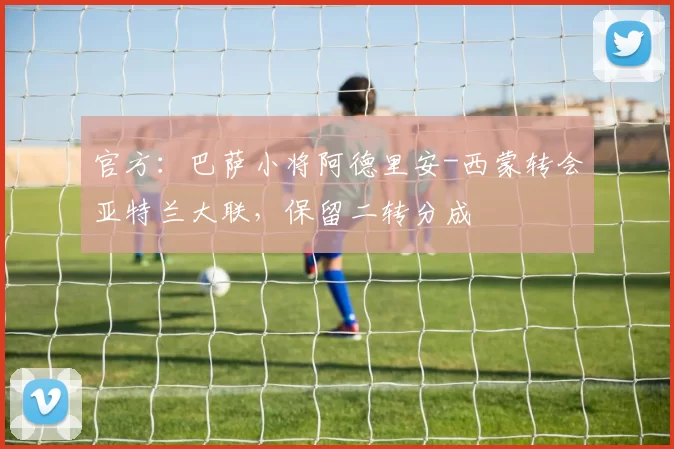 官方:巴萨小将阿德里安-西蒙转会亚特兰大联,保留二转分成