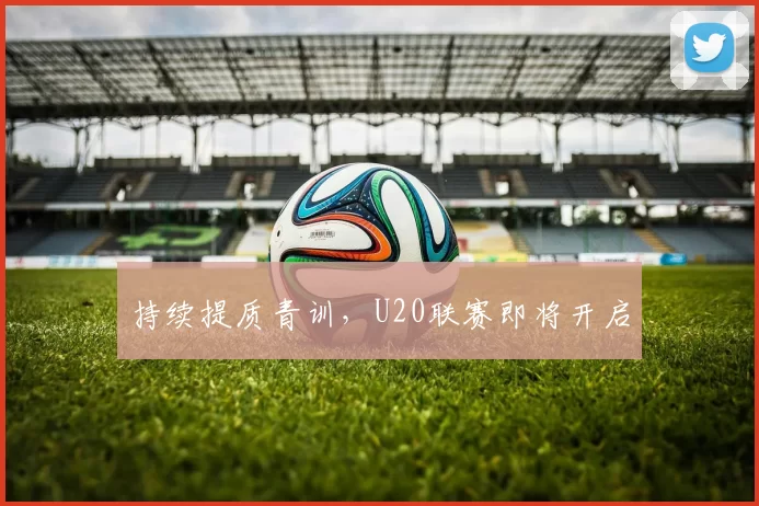 持续提质青训，U20联赛即将开启