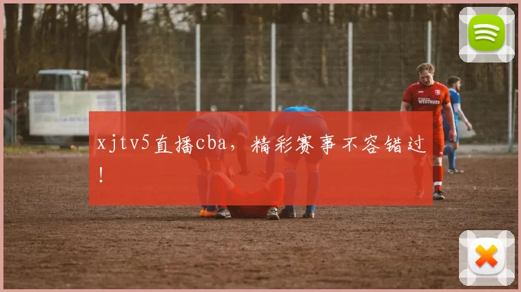 xjtv5直播cba，精彩赛事不容错过！