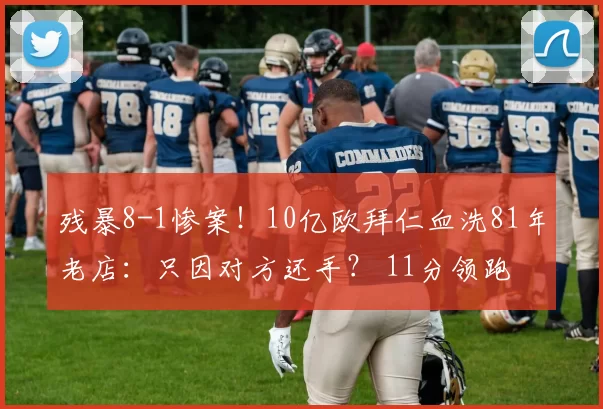 残暴8-1惨案！10亿欧拜仁血洗81年老店：只因对方还手？ 11分领跑