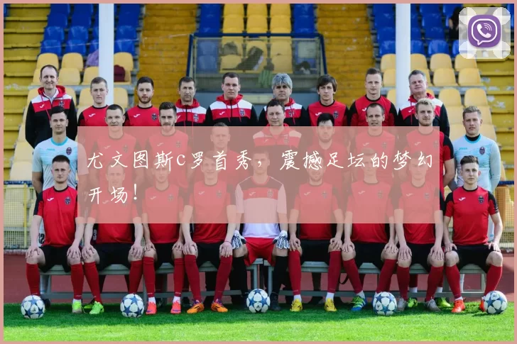 尤文图斯c罗首秀，震撼足坛的梦幻开场！