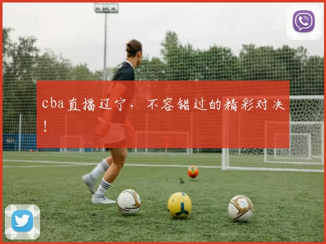 cba直播辽宁，不容错过的精彩对决！