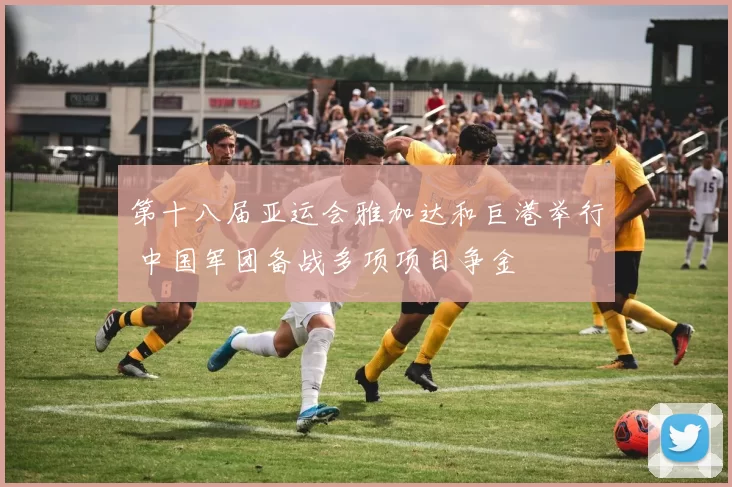 第十八届亚运会雅加达和巨港举行 中国军团备战多项项目争金