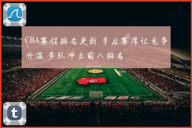 CBA赛程排名更新 季后赛席位竞争升温 多队冲击前八排名