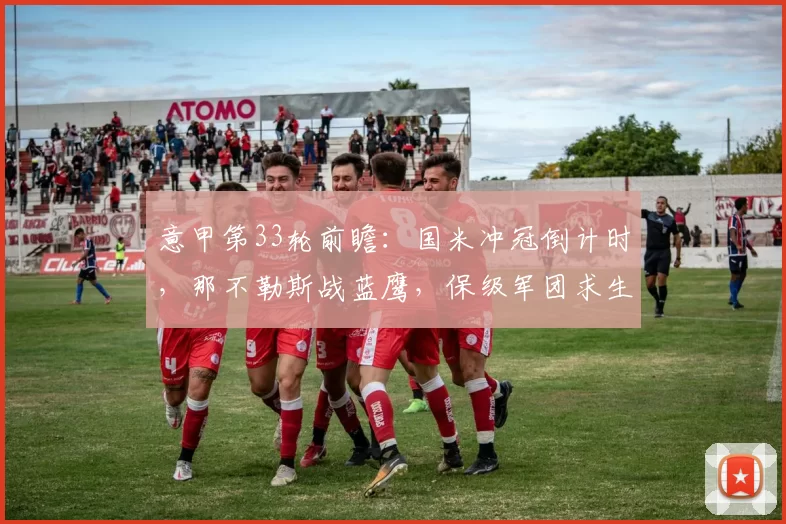 意甲第33轮前瞻：国米冲冠倒计时，那不勒斯战蓝鹰，保级军团求生_比赛_防守_进攻