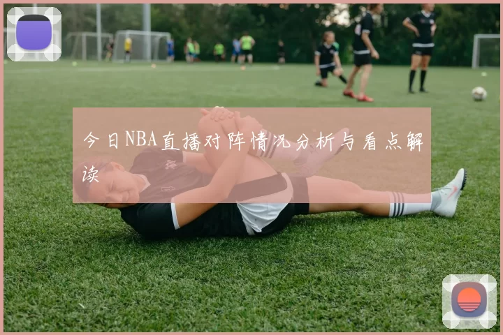 今日NBA直播对阵情况分析与看点解读