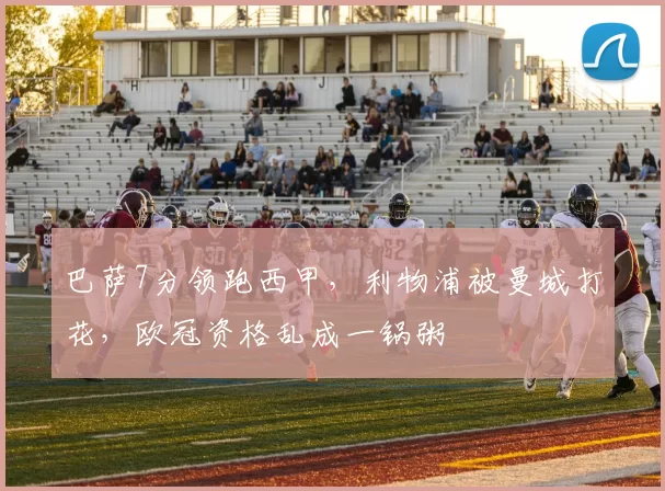 巴萨7分领跑西甲,利物浦被曼城打花,欧冠资格乱成一锅粥