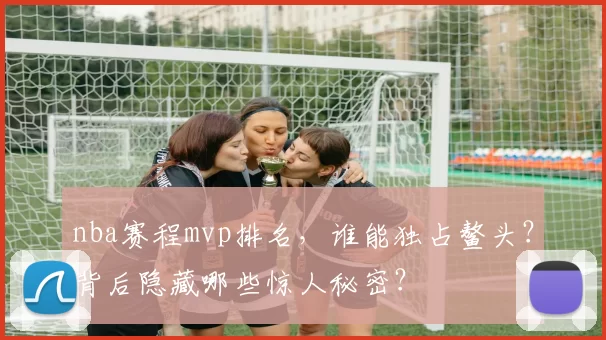 nba赛程mvp排名,谁能独占鳌头?背后隐藏哪些惊人秘密?