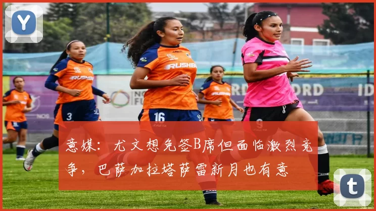 意媒：尤文想免签B席但面临激烈竞争，巴萨加拉塔萨雷新月也有意