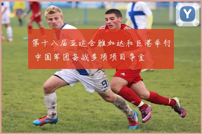 第十八届亚运会雅加达和巨港举行 中国军团备战多项项目争金
