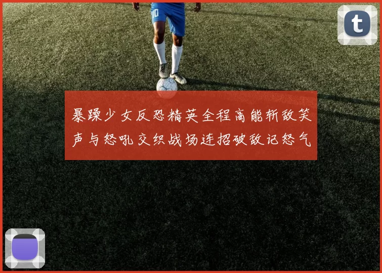 暴躁少女反恐精英全程高能斩敌笑声与怒吼交织战场连招破敌记怒气