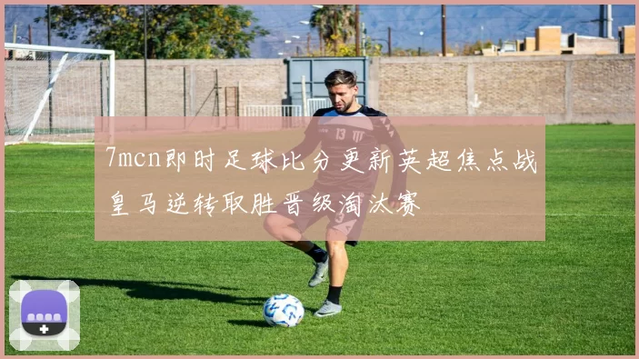 7mcn即时足球比分更新英超焦点战皇马逆转取胜晋级淘汰赛