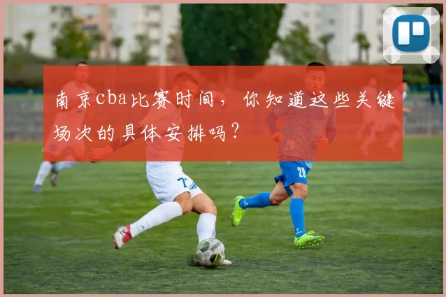 南京cba比赛时间,你知道这些关键场次的具体安排吗?