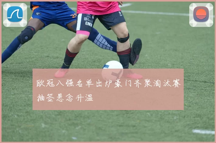 欧冠八强名单出炉豪门齐聚淘汰赛抽签悬念升温