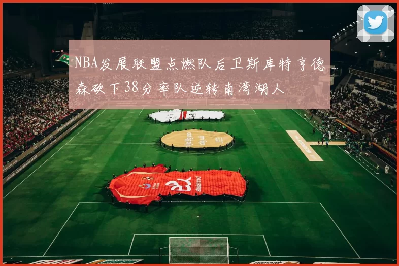 NBA发展联盟点燃队后卫斯库特亨德森砍下38分率队逆转南湾湖人