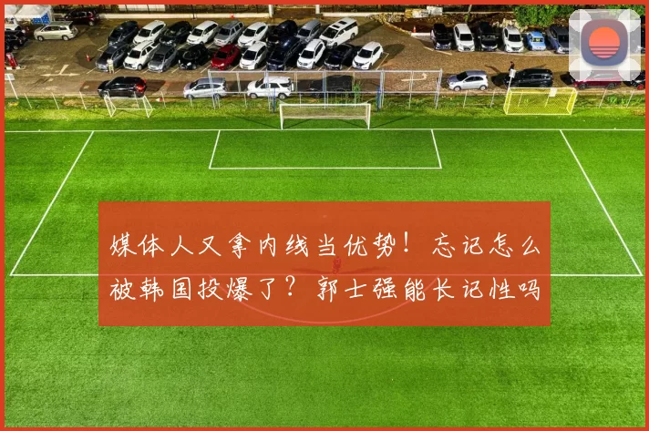 媒体人又拿内线当优势！忘记怎么被韩国投爆了？郭士强能长记性吗
