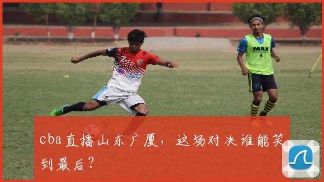 cba直播山东广厦，这场对决谁能笑到最后？